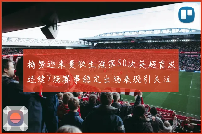 梅努迎来曼联生涯第50次英超首发连续7场赛事稳定出场表现引关注