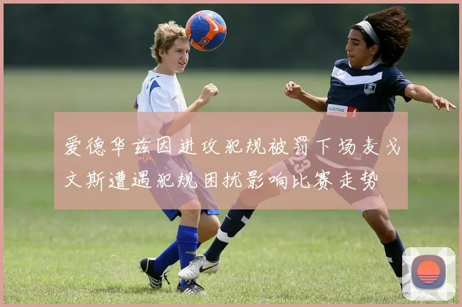 爱德华兹因进攻犯规被罚下场麦戈文斯遭遇犯规困扰影响比赛走势