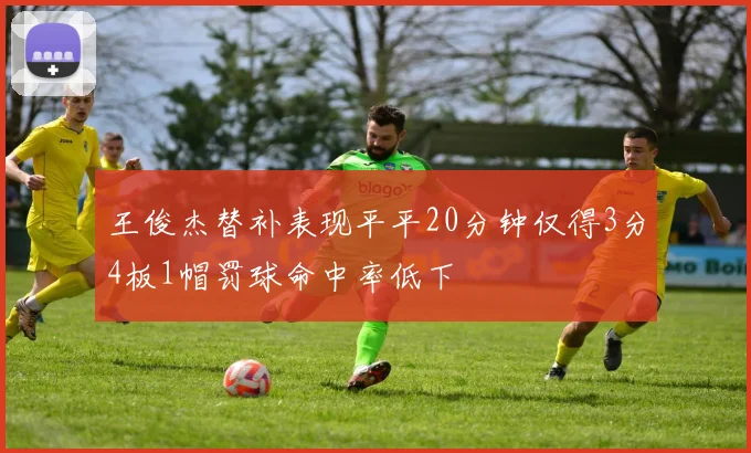 王俊杰替补表现平平20分钟仅得3分4板1帽罚球命中率低下