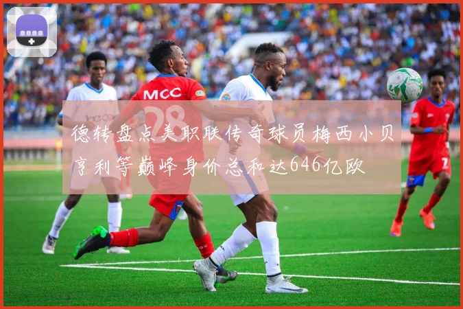 德转盘点美职联传奇球员梅西小贝亨利等巅峰身价总和达646亿欧
