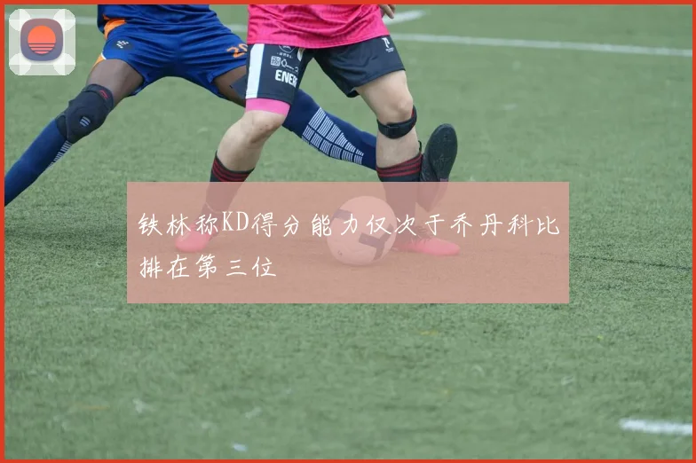 铁林称KD得分能力仅次于乔丹科比排在第三位
