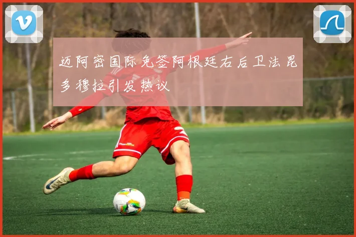 迈阿密国际免签阿根廷右后卫法昆多穆拉引发热议