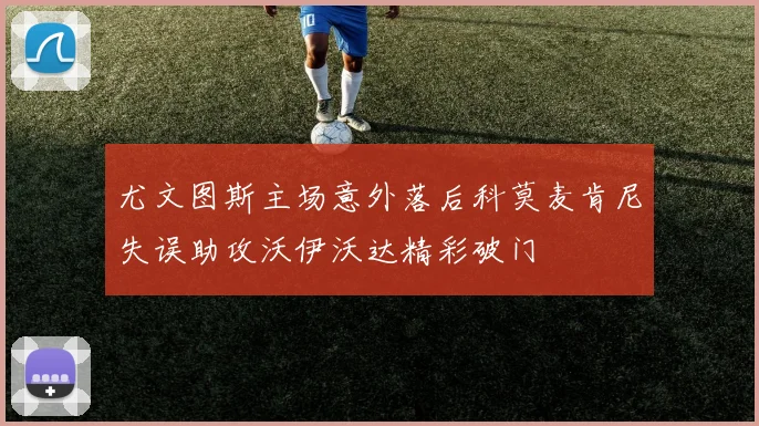 尤文图斯主场意外落后科莫麦肯尼失误助攻沃伊沃达精彩破门