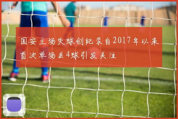 国安主场失球创纪录自2017年以来首次单场丢4球引发关注