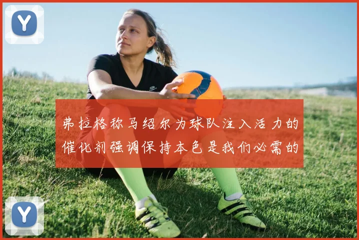 弗拉格称马绍尔为球队注入活力的催化剂强调保持本色是我们必需的