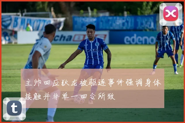 主帅回应狄龙被驱逐事件强调身体接触并非单一回合所致