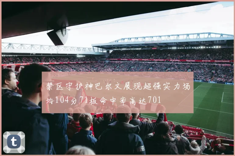 禁区守护神巴尔文展现超强实力场均104分71板命中率高达701