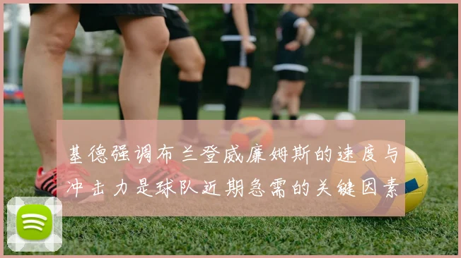 基德强调布兰登威廉姆斯的速度与冲击力是球队近期急需的关键因素