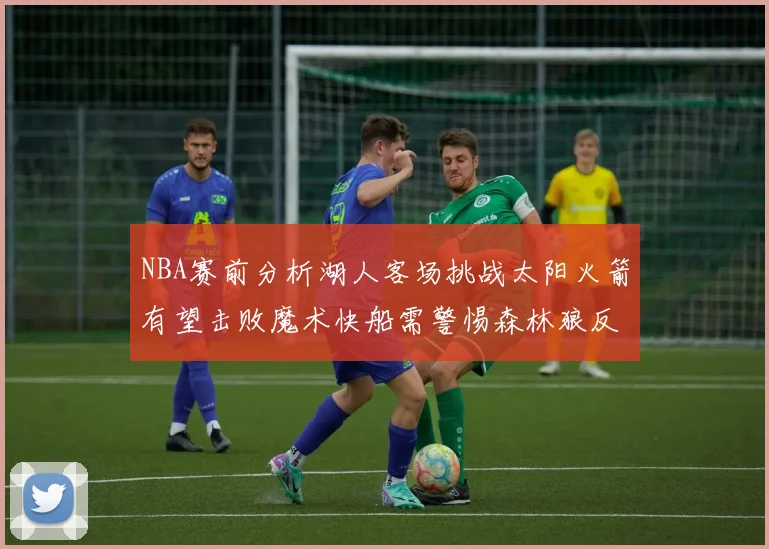 NBA赛前分析湖人客场挑战太阳火箭有望击败魔术快船需警惕森林狼反击