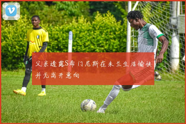 父亲透露S希门尼斯在米兰生活愉快并无离开意向