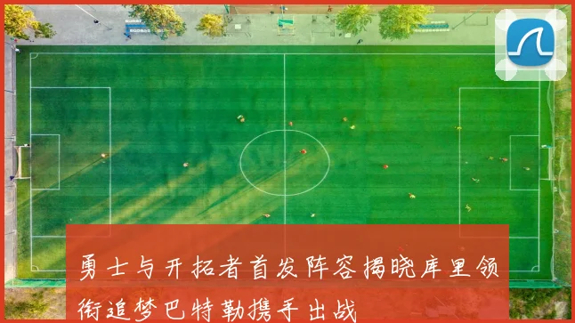 勇士与开拓者首发阵容揭晓库里领衔追梦巴特勒携手出战