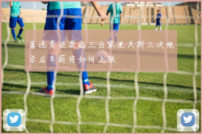 落选秀逆袭成三当家里夫斯三次绝杀后年薪将如何上涨