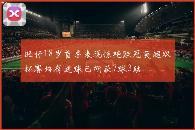 旺仔18岁首季表现惊艳欧冠英超双杯赛均有进球已斩获7球3助
