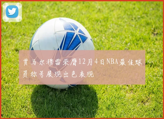 贾马尔穆雷荣膺12月4日NBA最佳球员称号展现出色表现