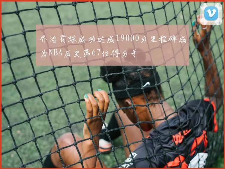 乔治罚球成功达成19000分里程碑成为NBA历史第67位得分手