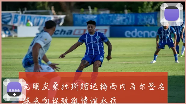 老朋友桑托斯赠送梅西内马尔签名球衣向你致敬情谊永存