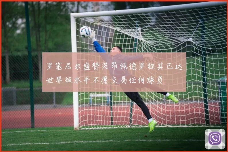 罗塞尼尔盛赞若昂佩德罗称其已达世界级水平不愿交易任何球员