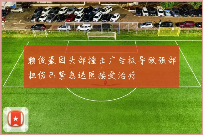 赖俊豪因头部撞击广告板导致颈部扭伤已紧急送医接受治疗
