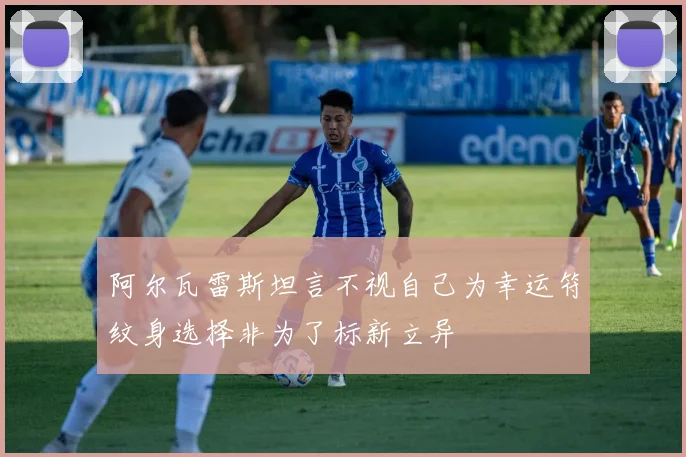 阿尔瓦雷斯坦言不视自己为幸运符纹身选择非为了标新立异