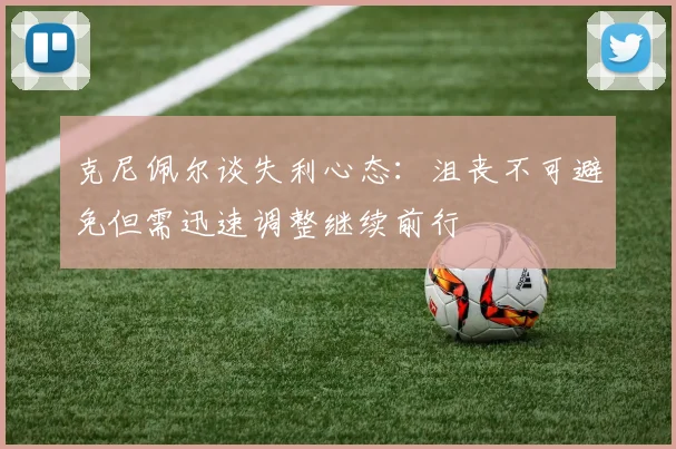 克尼佩尔谈失利心态：沮丧不可避免但需迅速调整继续前行