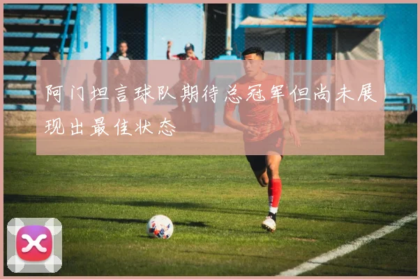 阿门坦言球队期待总冠军但尚未展现出最佳状态