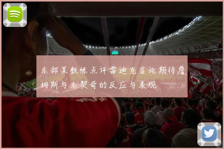 东部某教练点评雷迪克言论期待詹姆斯与东契奇的反应与表现