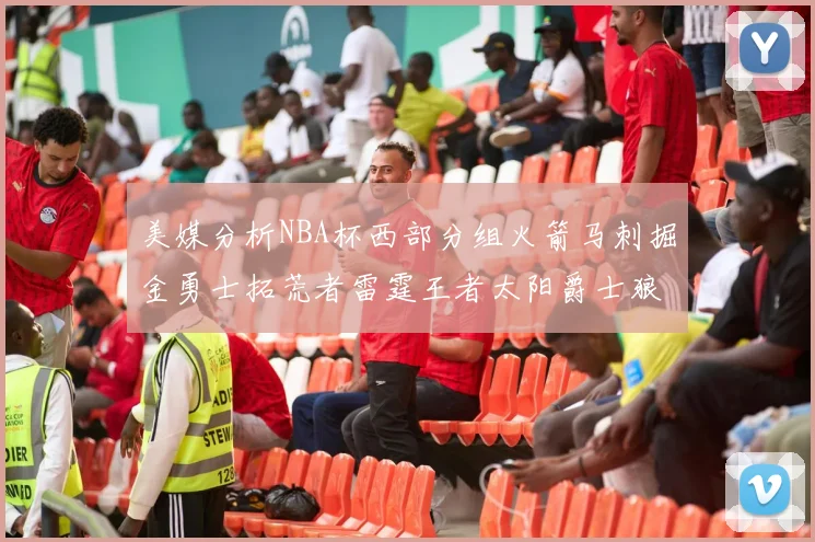 美媒分析NBA杯西部分组火箭马刺掘金勇士拓荒者雷霆王者太阳爵士狼队