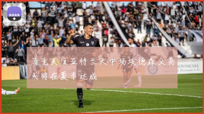 马竞关注亚特兰大中场埃德森交易或将在夏季达成