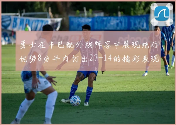 勇士在卡巴配外线阵容中展现绝对优势8分半内打出27-14的精彩表现