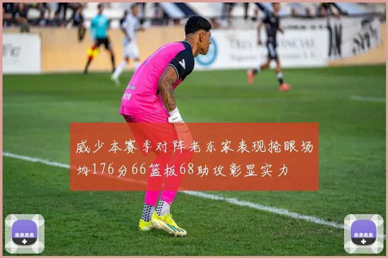 威少本赛季对阵老东家表现抢眼场均176分66篮板68助攻彰显实力