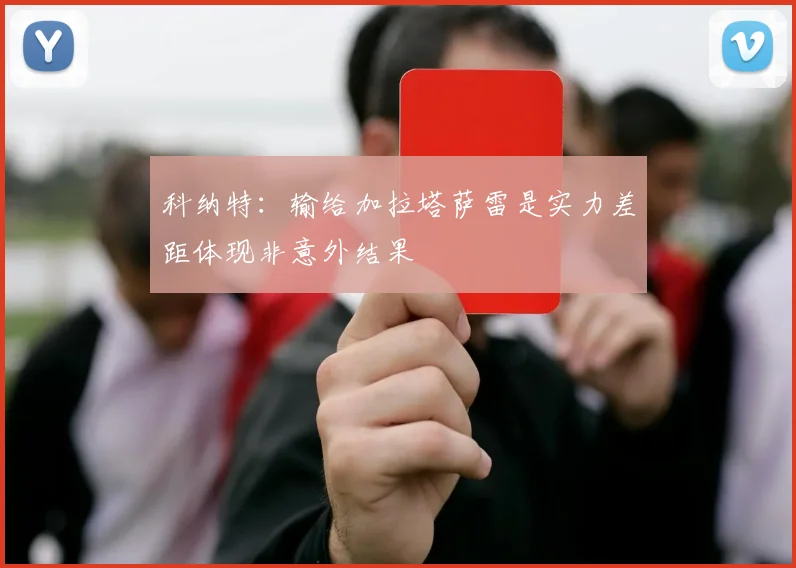 科纳特：输给加拉塔萨雷是实力差距体现非意外结果