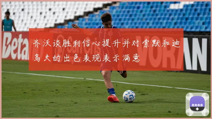 齐沃谈胜利信心提升并对索默和迪乌夫的出色表现表示满意