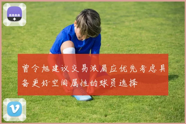 曾令旭建议交易浓眉应优先考虑具备更好空间属性的球员选择