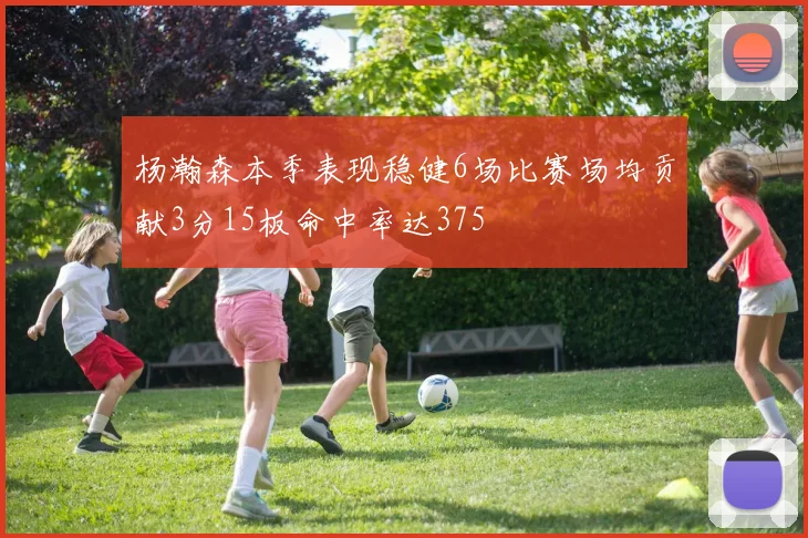 杨瀚森本季表现稳健6场比赛场均贡献3分15板命中率达375