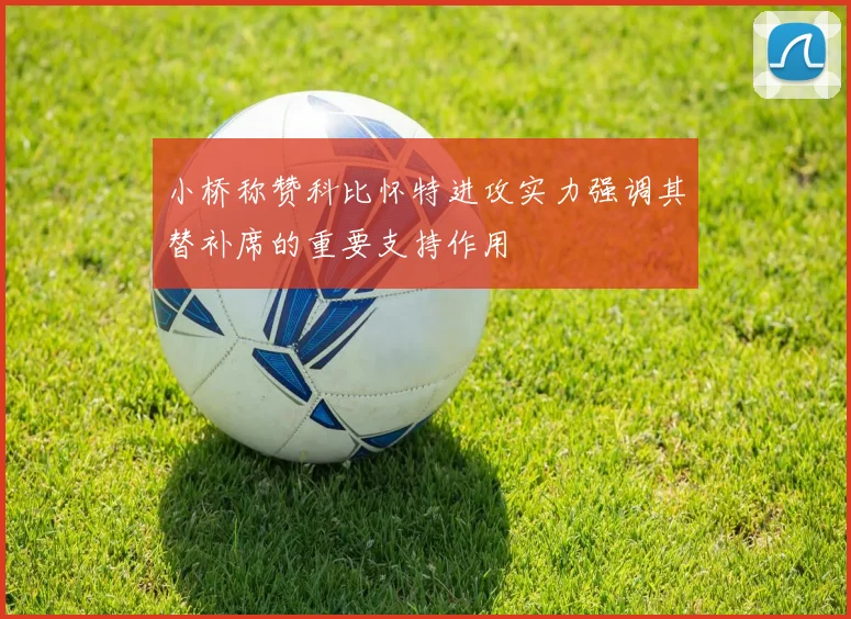小桥称赞科比怀特进攻实力强调其替补席的重要支持作用