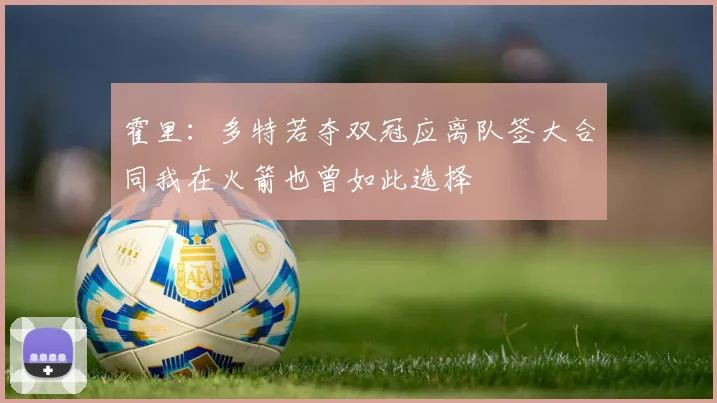 霍里：多特若夺双冠应离队签大合同我在火箭也曾如此选择