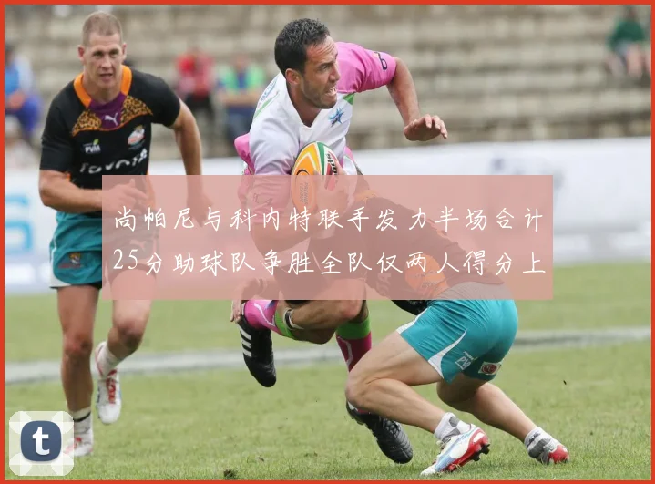 尚帕尼与科内特联手发力半场合计25分助球队争胜全队仅两人得分上双