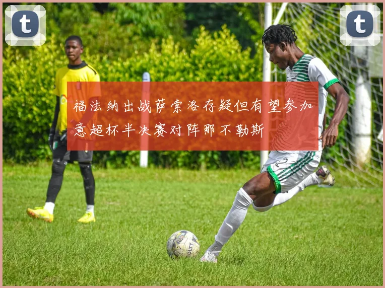 福法纳出战萨索洛存疑但有望参加意超杯半决赛对阵那不勒斯
