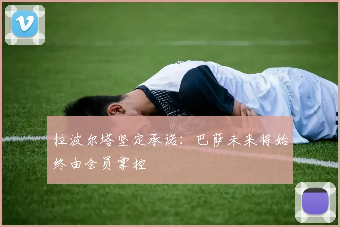 拉波尔塔坚定承诺：巴萨未来将始终由会员掌控