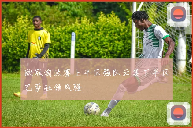 欧冠淘汰赛上半区强队云集下半区巴萨独领风骚