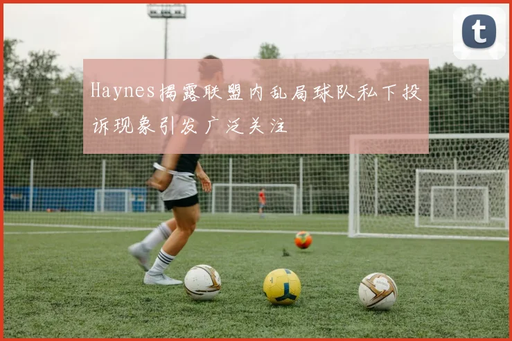 Haynes揭露联盟内乱局球队私下投诉现象引发广泛关注
