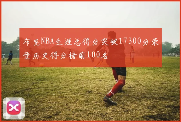 布克NBA生涯总得分突破17300分荣登历史得分榜前100名