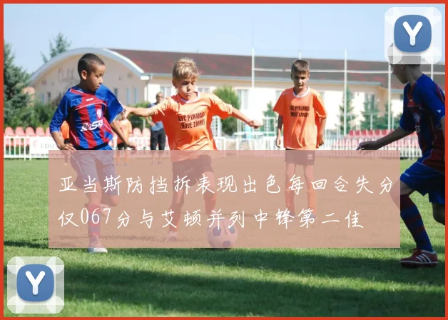 亚当斯防挡拆表现出色每回合失分仅067分与艾顿并列中锋第二佳